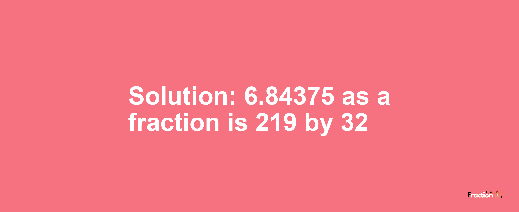 Solution:6.84375 as a fraction is 219/32